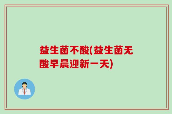 益生菌不酸(益生菌无酸早晨迎新一天)