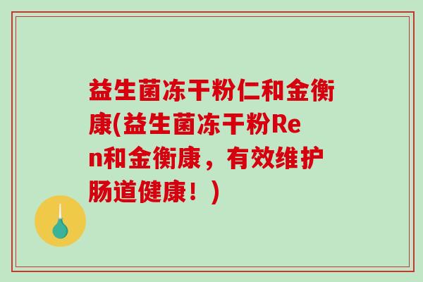 益生菌冻干粉仁和金衡康(益生菌冻干粉Ren和金衡康，有效维护肠道健康！)