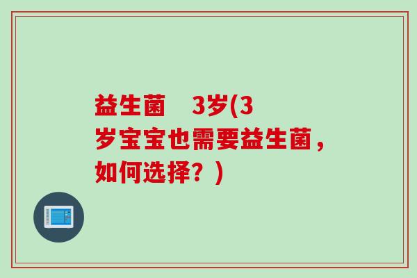 益生菌   3岁(3岁宝宝也需要益生菌，如何选择？)