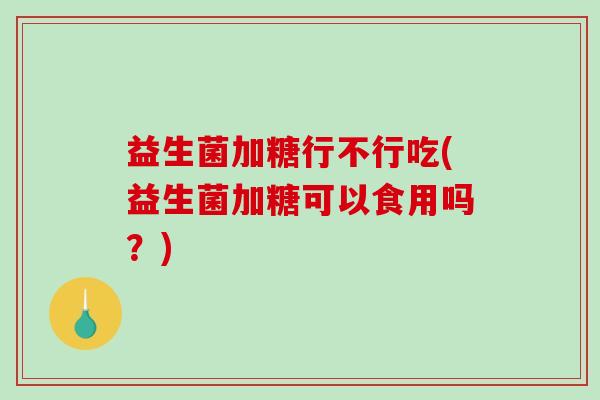 益生菌加糖行不行吃(益生菌加糖可以食用吗？)