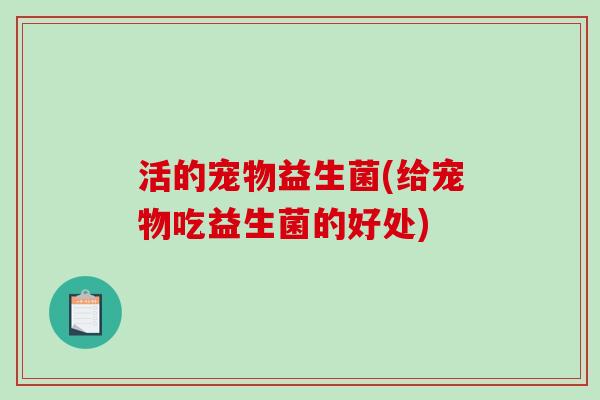 活的宠物益生菌(给宠物吃益生菌的好处)