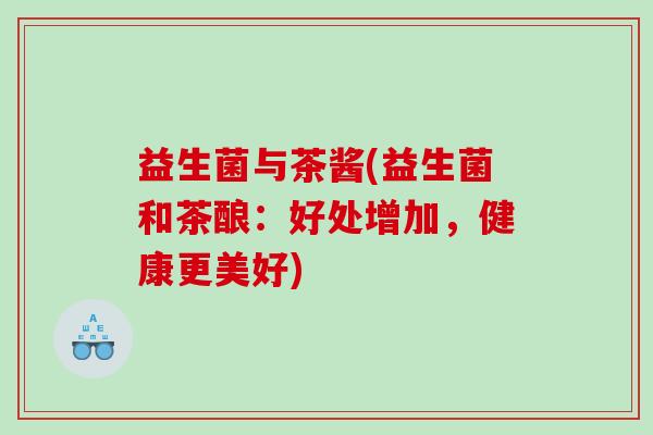 益生菌与茶酱(益生菌和茶酿：好处增加，健康更美好)