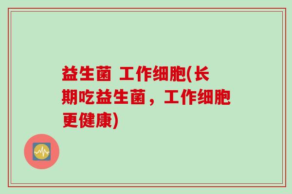 益生菌 工作细胞(长期吃益生菌，工作细胞更健康)
