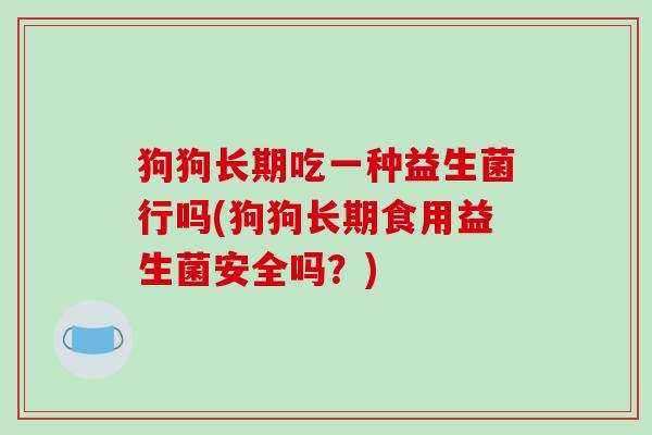 狗狗长期吃一种益生菌行吗(狗狗长期食用益生菌安全吗？)