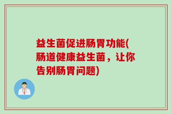 益生菌促进肠胃功能(肠道健康益生菌，让你告别肠胃问题)