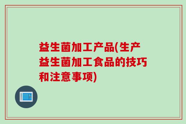 益生菌加工产品(生产益生菌加工食品的技巧和注意事项)