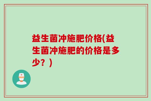 益生菌冲施肥价格(益生菌冲施肥的价格是多少？)