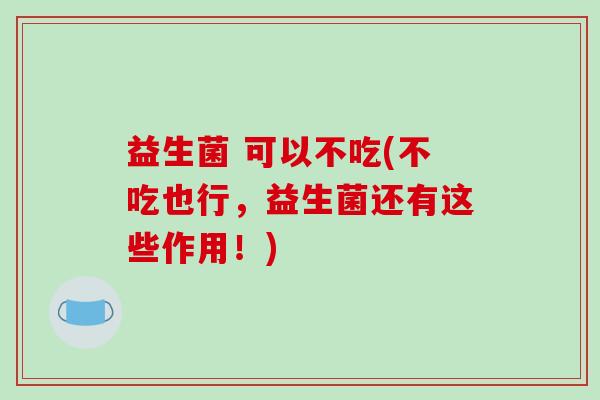 益生菌 可以不吃(不吃也行，益生菌还有这些作用！)
