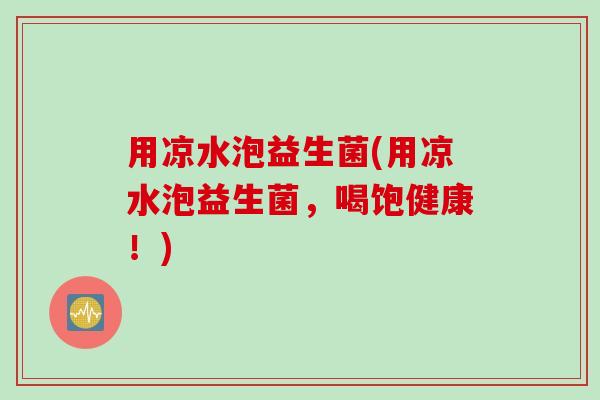 用凉水泡益生菌(用凉水泡益生菌，喝饱健康！)