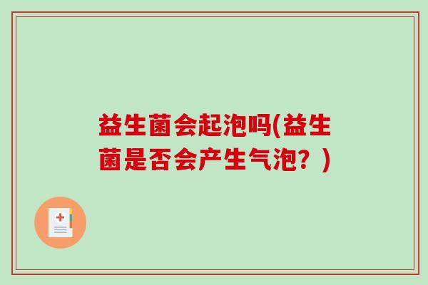 益生菌会起泡吗(益生菌是否会产生气泡？)