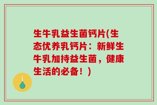 生牛乳益生菌钙片(生态优养乳钙片：新鲜生牛乳加持益生菌，健康生活的必备！)