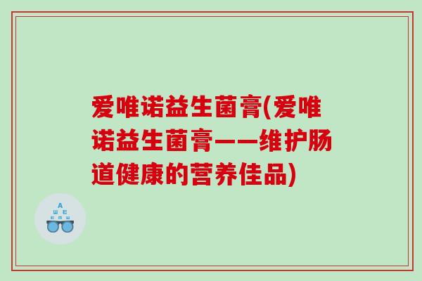 爱唯诺益生菌膏(爱唯诺益生菌膏——维护肠道健康的营养佳品)