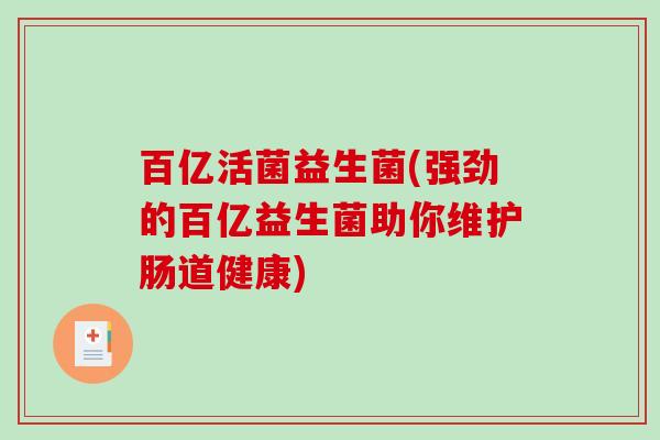 百亿活菌益生菌(强劲的百亿益生菌助你维护肠道健康)
