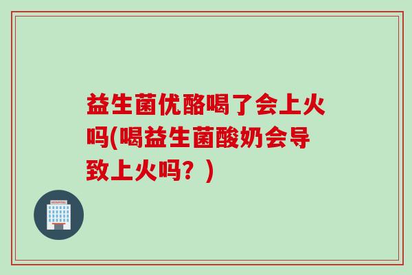 益生菌优酪喝了会上火吗(喝益生菌酸奶会导致上火吗？)