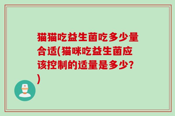 猫猫吃益生菌吃多少量合适(猫咪吃益生菌应该控制的适量是多少？)