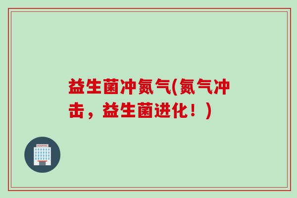 益生菌冲氮气(氮气冲击，益生菌进化！)