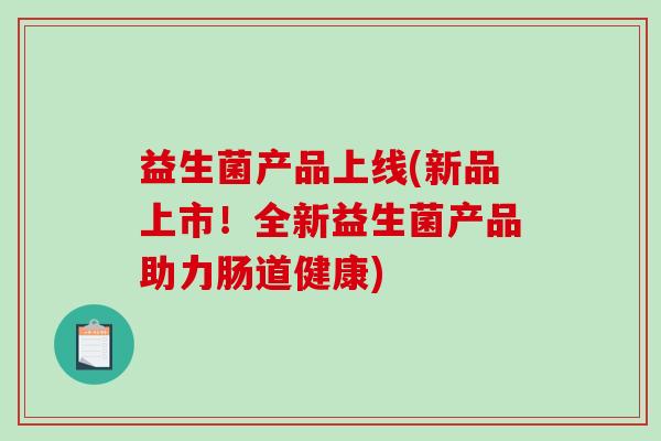 益生菌产品上线(新品上市！全新益生菌产品助力肠道健康)