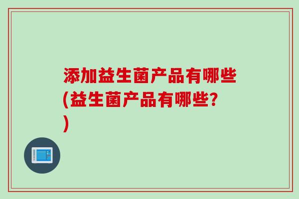 添加益生菌产品有哪些(益生菌产品有哪些？)