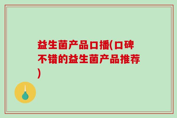 益生菌产品口播(口碑不错的益生菌产品推荐)