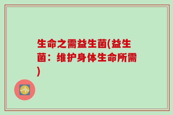 生命之需益生菌(益生菌：维护身体生命所需)