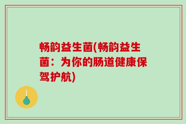 畅韵益生菌(畅韵益生菌：为你的肠道健康保驾护航)