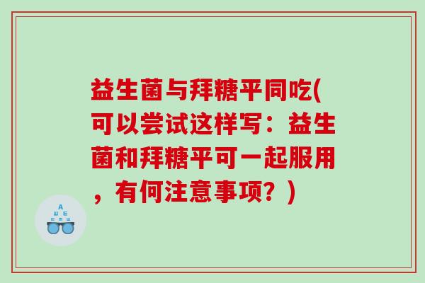益生菌与拜糖平同吃(可以尝试这样写：益生菌和拜糖平可一起服用，有何注意事项？)