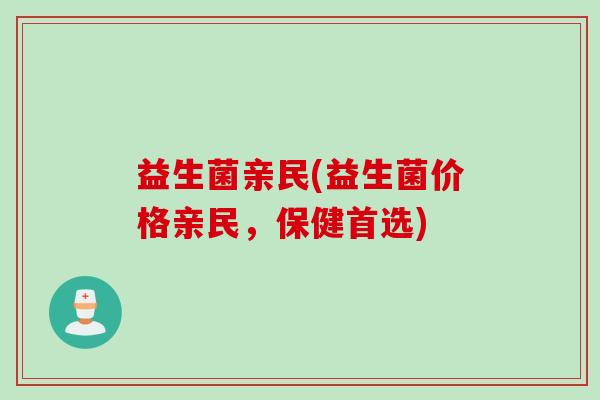 益生菌亲民(益生菌价格亲民，保健首选)