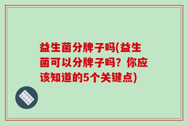 益生菌分牌子吗(益生菌可以分牌子吗？你应该知道的5个关键点)