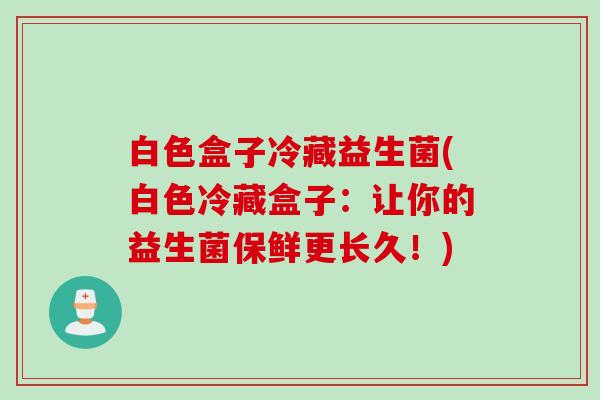 白色盒子冷藏益生菌(白色冷藏盒子：让你的益生菌保鲜更长久！)
