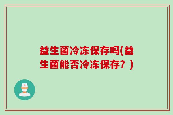 益生菌冷冻保存吗(益生菌能否冷冻保存？)