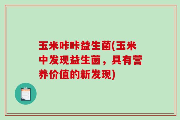 玉米咔咔益生菌(玉米中发现益生菌，具有营养价值的新发现)