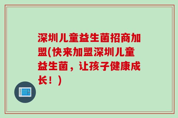 深圳儿童益生菌招商加盟(快来加盟深圳儿童益生菌，让孩子健康成长！)
