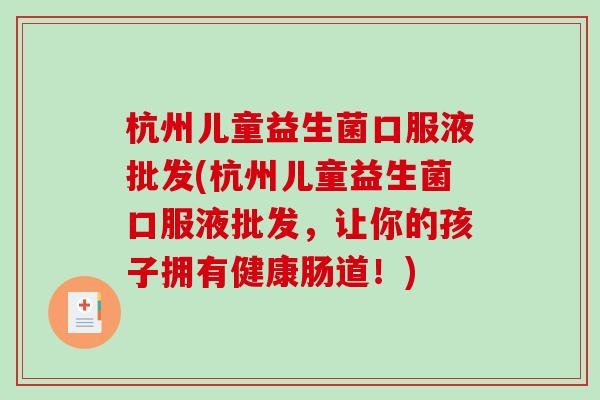 杭州儿童益生菌口服液批发(杭州儿童益生菌口服液批发，让你的孩子拥有健康肠道！)