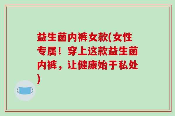 益生菌内裤女款(女性专属！穿上这款益生菌内裤，让健康始于私处)