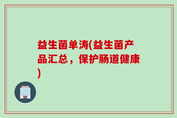 益生菌单涛(益生菌产品汇总，保护肠道健康)