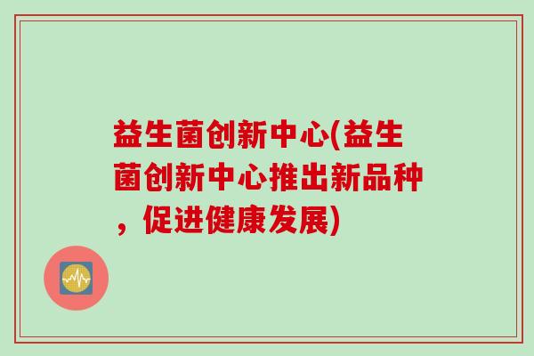 益生菌创新中心(益生菌创新中心推出新品种，促进健康发展)