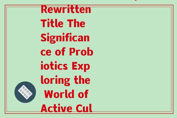活性益生菌英文缩写(Rewritten Title The Significance of Probiotics Exploring the World of Active Cultures)