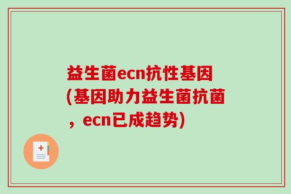 益生菌ecn抗性基因(基因助力益生菌抗菌，ecn已成趋势)