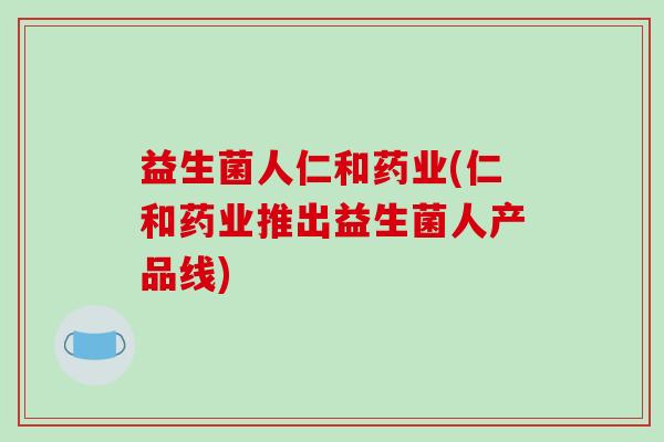 益生菌人仁和药业(仁和药业推出益生菌人产品线)