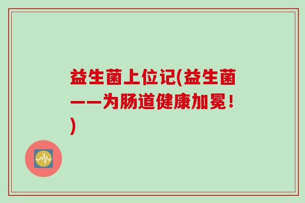 益生菌上位记(益生菌——为肠道健康加冕！)
