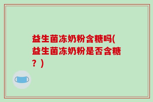 益生菌冻奶粉含糖吗(益生菌冻奶粉是否含糖？)