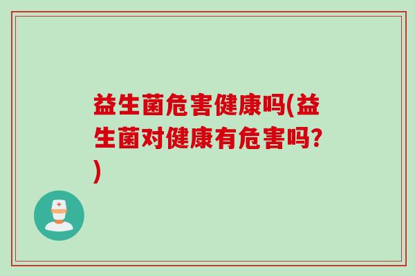 益生菌危害健康吗(益生菌对健康有危害吗？)