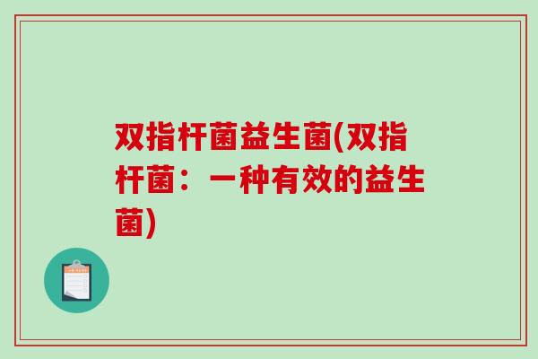 双指杆菌益生菌(双指杆菌：一种有效的益生菌)