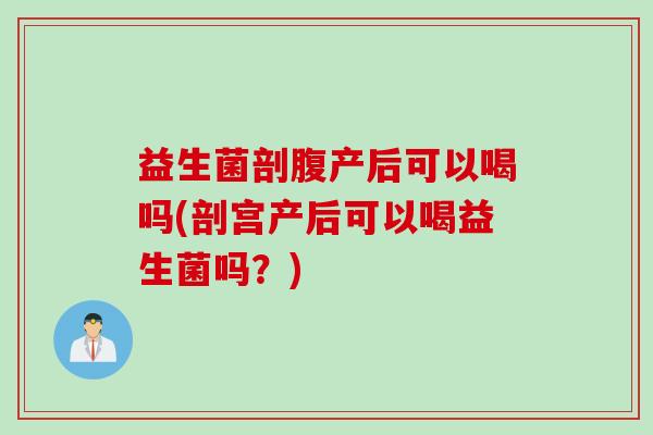 益生菌剖腹产后可以喝吗(剖宫产后可以喝益生菌吗？)