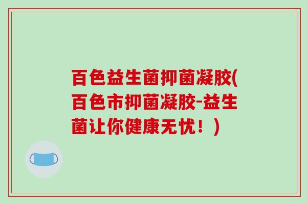 百色益生菌抑菌凝胶(百色市抑菌凝胶-益生菌让你健康无忧！)
