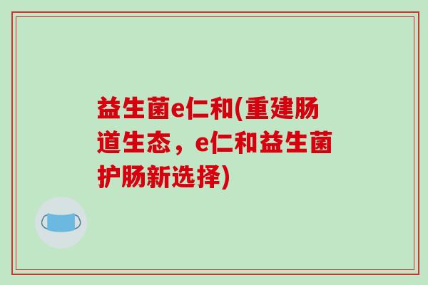 益生菌e仁和(重建肠道生态，e仁和益生菌护肠新选择)