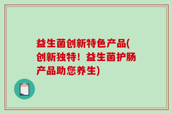 益生菌创新特色产品(创新独特！益生菌护肠产品助您养生)