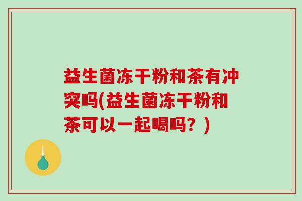 益生菌冻干粉和茶有冲突吗(益生菌冻干粉和茶可以一起喝吗？)