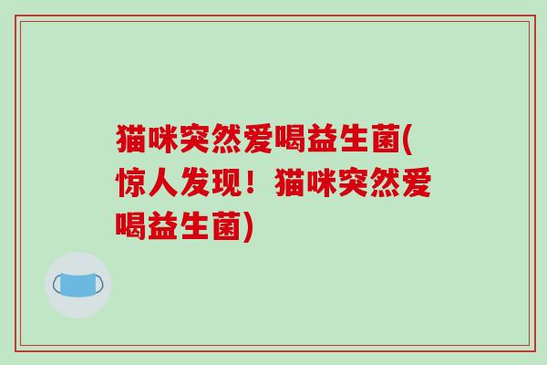 猫咪突然爱喝益生菌(惊人发现！猫咪突然爱喝益生菌)