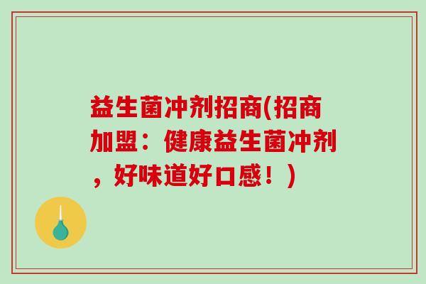 益生菌冲剂招商(招商加盟：健康益生菌冲剂，好味道好口感！)